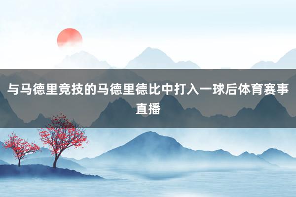 与马德里竞技的马德里德比中打入一球后体育赛事直播