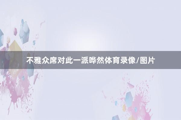 不雅众席对此一派哗然体育录像/图片