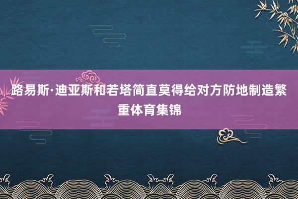 路易斯·迪亚斯和若塔简直莫得给对方防地制造繁重体育集锦