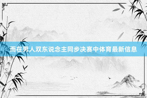 而在男人双东说念主同步决赛中体育最新信息