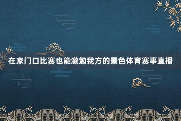 在家门口比赛也能激勉我方的景色体育赛事直播