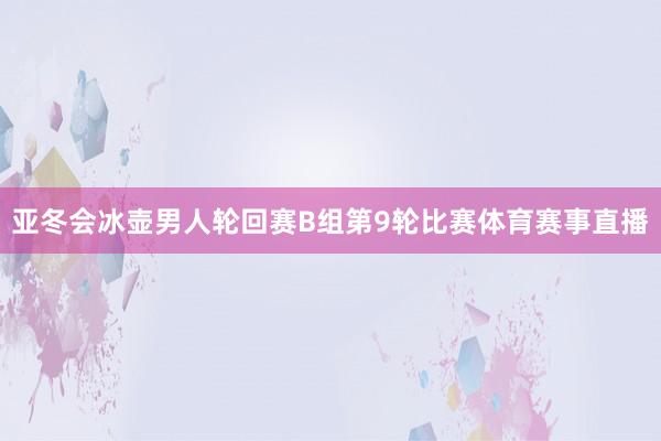 亚冬会冰壶男人轮回赛B组第9轮比赛体育赛事直播