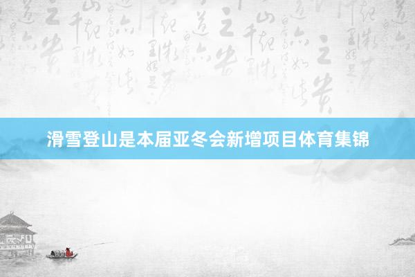滑雪登山是本届亚冬会新增项目体育集锦