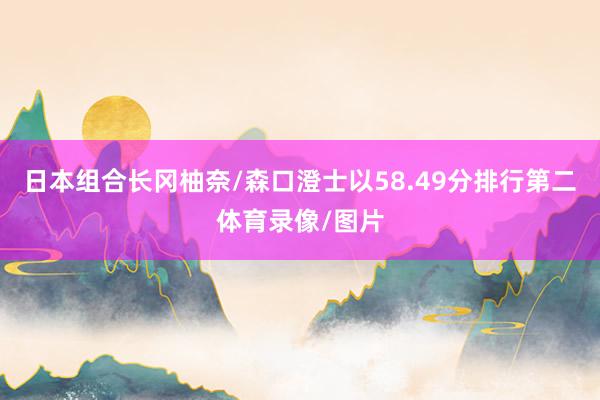 日本组合长冈柚奈/森口澄士以58.49分排行第二体育录像/图片