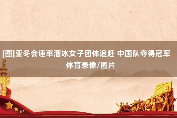 [图]亚冬会速率溜冰女子团体追赶 中国队夺得冠军    体育录像/图片