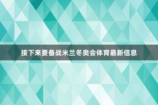 接下来要备战米兰冬奥会体育最新信息