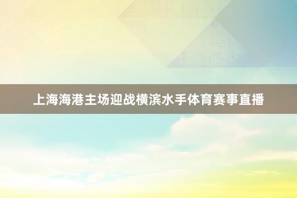 上海海港主场迎战横滨水手体育赛事直播
