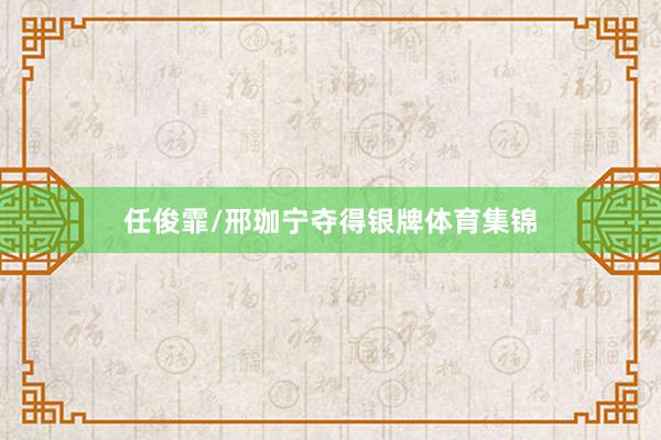 任俊霏/邢珈宁夺得银牌体育集锦