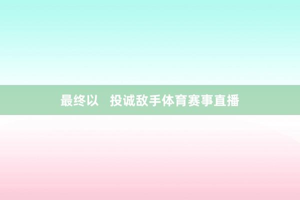 最终以 投诚敌手体育赛事直播