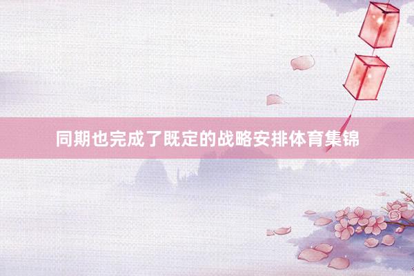 同期也完成了既定的战略安排体育集锦