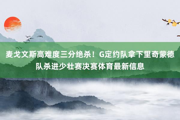 麦戈文斯高难度三分绝杀！G定约队拿下里奇蒙德队杀进少壮赛决赛体育最新信息