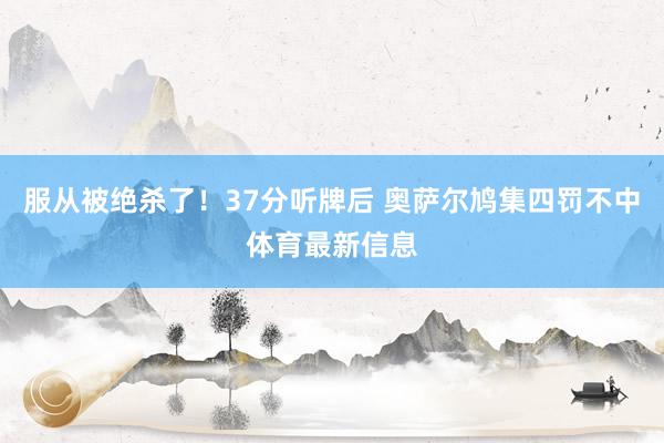 服从被绝杀了！37分听牌后 奥萨尔鸠集四罚不中体育最新信息