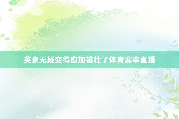 英豪无疑变得愈加雄壮了体育赛事直播
