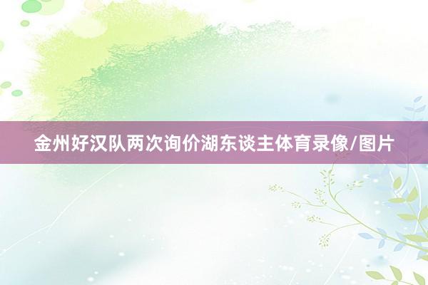 金州好汉队两次询价湖东谈主体育录像/图片