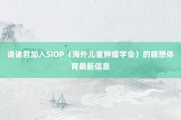 请诸君加入SIOP（海外儿童肿瘤学会）的瞎想体育最新信息