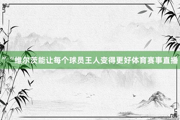 ”“维尔茨能让每个球员王人变得更好体育赛事直播