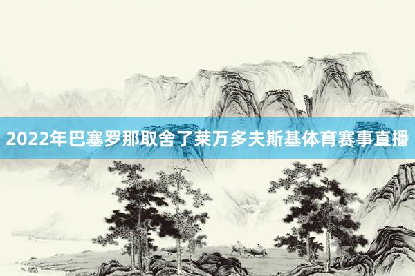 2022年巴塞罗那取舍了莱万多夫斯基体育赛事直播