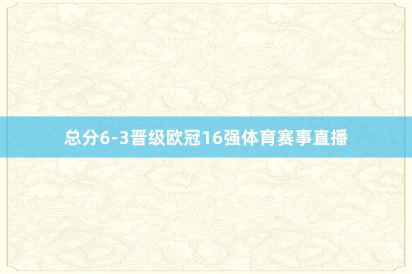 总分6-3晋级欧冠16强体育赛事直播
