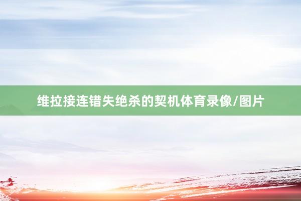 维拉接连错失绝杀的契机体育录像/图片