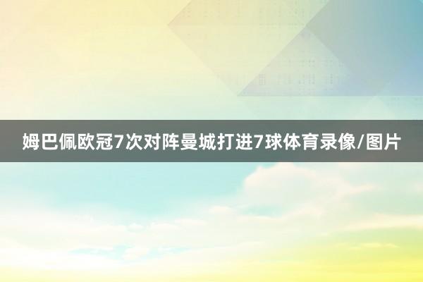 姆巴佩欧冠7次对阵曼城打进7球体育录像/图片