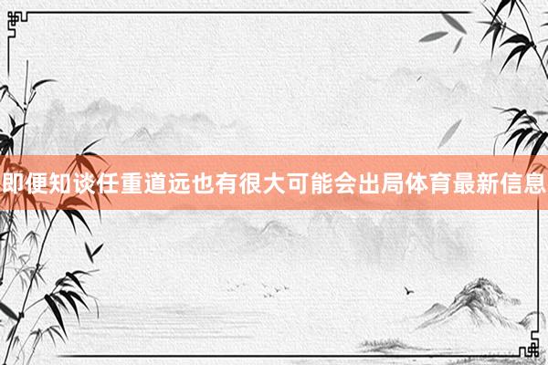 即便知谈任重道远也有很大可能会出局体育最新信息