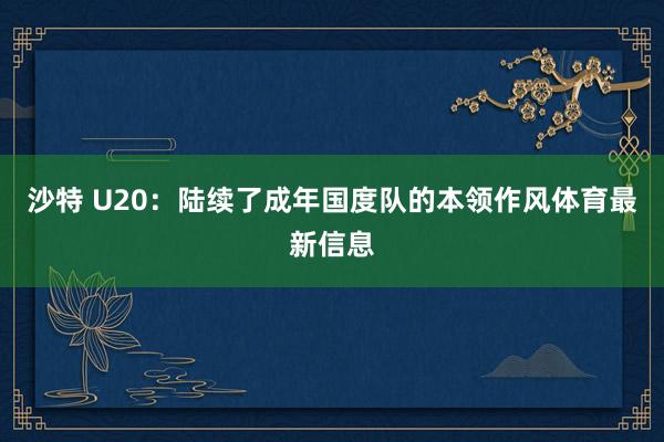 沙特 U20：陆续了成年国度队的本领作风体育最新信息
