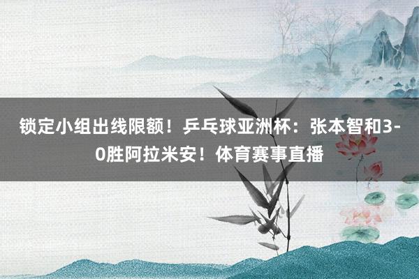 锁定小组出线限额！乒乓球亚洲杯：张本智和3-0胜阿拉米安！体育赛事直播