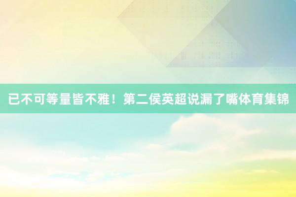 已不可等量皆不雅！第二侯英超说漏了嘴体育集锦