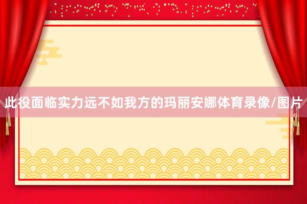 此役面临实力远不如我方的玛丽安娜体育录像/图片