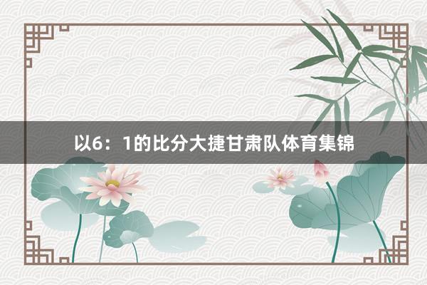 以6：1的比分大捷甘肃队体育集锦