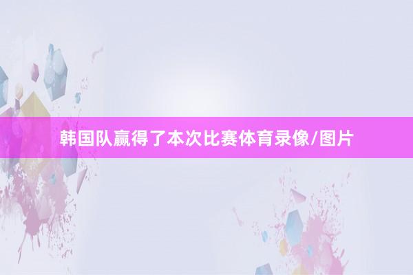韩国队赢得了本次比赛体育录像/图片