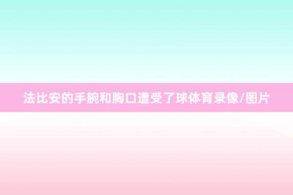 法比安的手腕和胸口遭受了球体育录像/图片