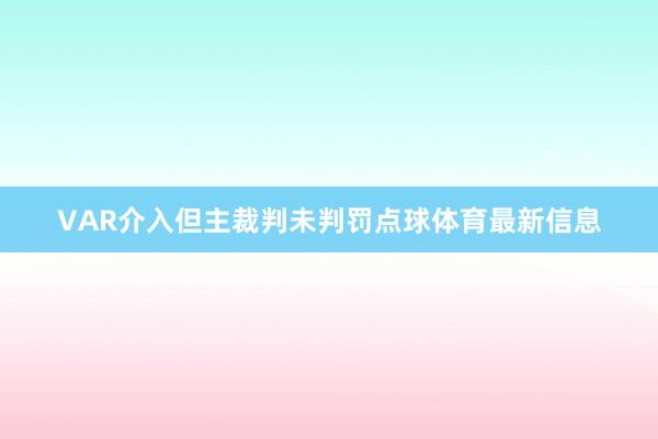 VAR介入但主裁判未判罚点球体育最新信息