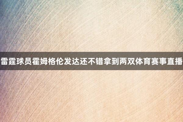 雷霆球员霍姆格伦发达还不错拿到两双体育赛事直播