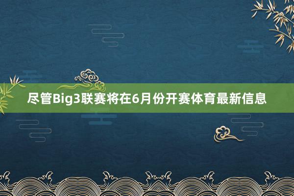 尽管Big3联赛将在6月份开赛体育最新信息