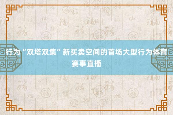 行为“双塔双集”新买卖空间的首场大型行为体育赛事直播