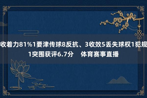 收着力81%1要津传球8反抗、3收效5丢失球权1犯规1突围获评6.7分    体育赛事直播