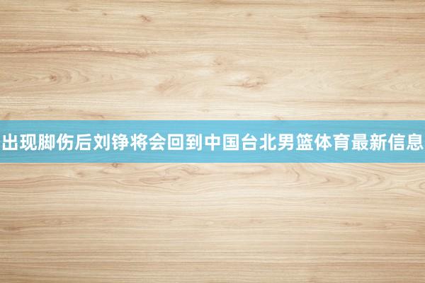 出现脚伤后刘铮将会回到中国台北男篮体育最新信息