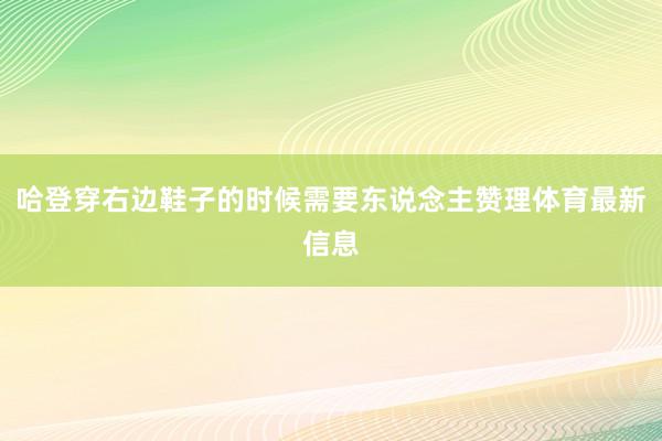 哈登穿右边鞋子的时候需要东说念主赞理体育最新信息