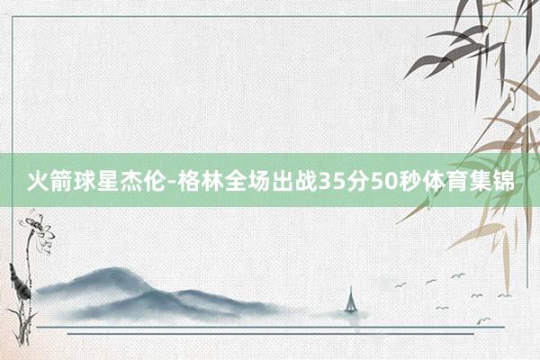 火箭球星杰伦-格林全场出战35分50秒体育集锦