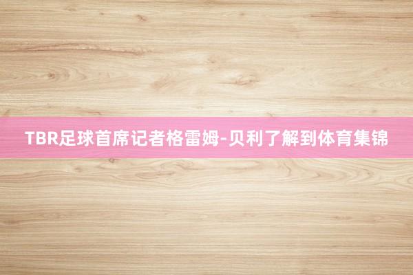 TBR足球首席记者格雷姆-贝利了解到体育集锦