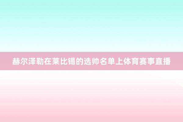 赫尔泽勒在莱比锡的选帅名单上体育赛事直播