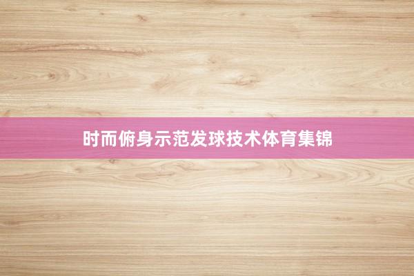 时而俯身示范发球技术体育集锦