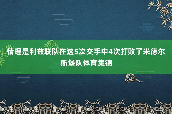 情理是利兹联队在这5次交手中4次打败了米德尔斯堡队体育集锦