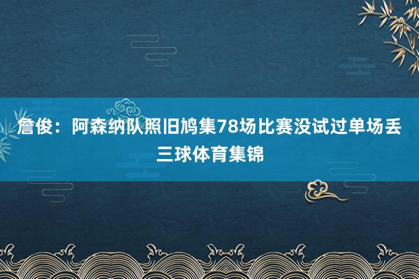 詹俊:阿森纳队照旧鸠集78场比赛没试过单场丢三球体育集锦