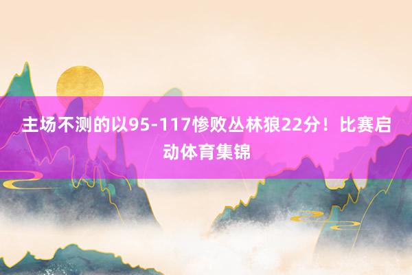 主场不测的以95-117惨败丛林狼22分!比赛启动体育集锦