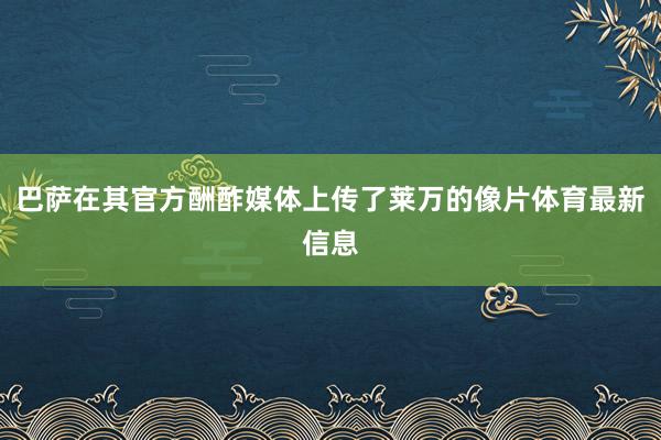 巴萨在其官方酬酢媒体上传了莱万的像片体育最新信息