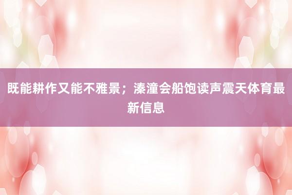 既能耕作又能不雅景;溱潼会船饱读声震天体育最新信息