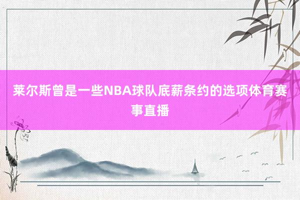 莱尔斯曾是一些NBA球队底薪条约的选项体育赛事直播