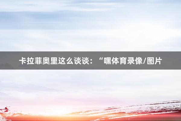 卡拉菲奥里这么谈谈：“嘿体育录像/图片